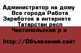 Администратор на дому  - Все города Работа » Заработок в интернете   . Татарстан респ.,Чистопольский р-н